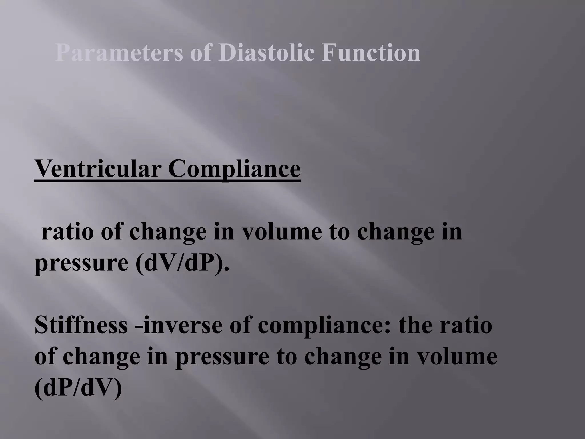 Ventricular Compliance
ratio of change in volume to change in
pressure (dV/dP).
Stiffness -inverse of compliance: the ratio
of change in pressure to change in volume
(dP/dV)
Parameters of Diastolic Function
 
