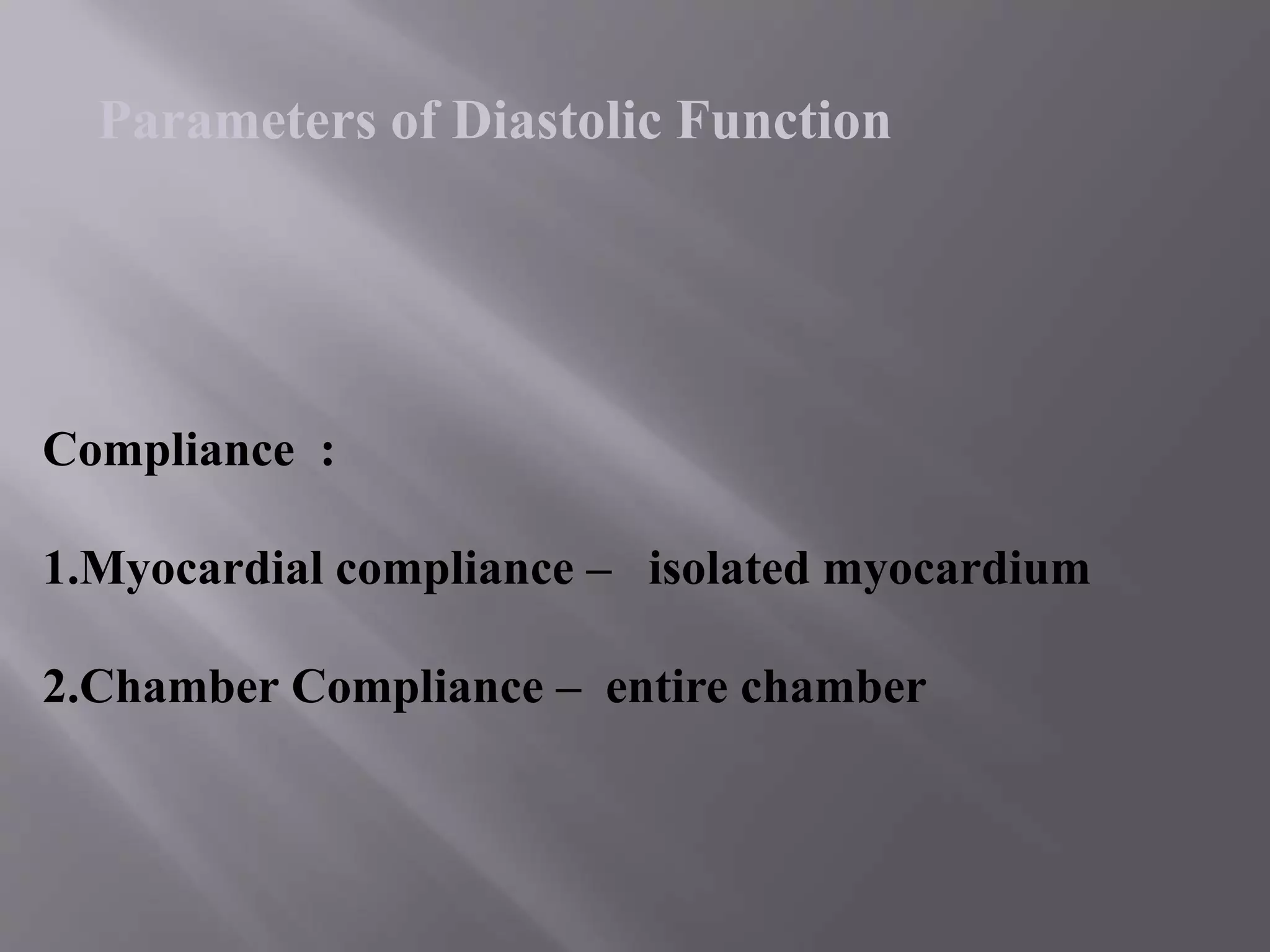 Compliance :
1.Myocardial compliance – isolated myocardium
2.Chamber Compliance – entire chamber
Parameters of Diastolic Function
 