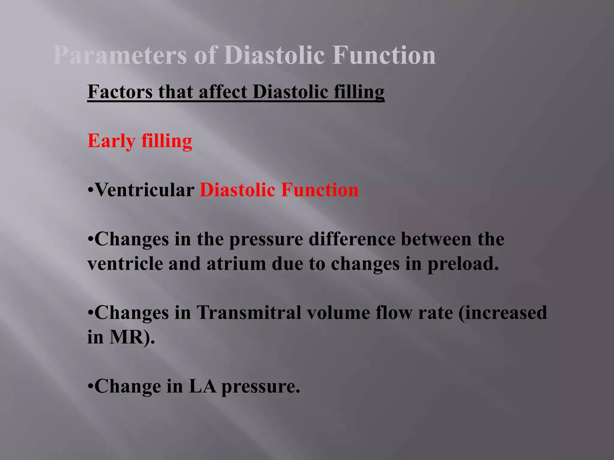 Factors that affect Diastolic filling
Early filling
•Ventricular Diastolic Function
•Changes in the pressure difference between the
ventricle and atrium due to changes in preload.
•Changes in Transmitral volume flow rate (increased
in MR).
•Change in LA pressure.
Parameters of Diastolic Function
 