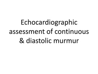 Echocardiographic
assessment of continuous
& diastolic murmur
 