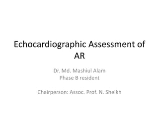 Echocardiographic Assessment of
AR
Dr. Md. Mashiul Alam
Phase B resident
Chairperson: Assoc. Prof. N. Sheikh
 
