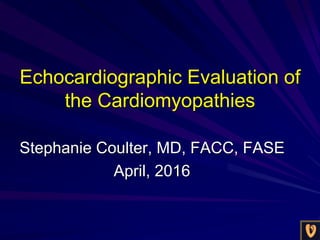 Echocardiographic Evaluation of
the Cardiomyopathies
Stephanie Coulter, MD, FACC, FASE
April, 2016
 