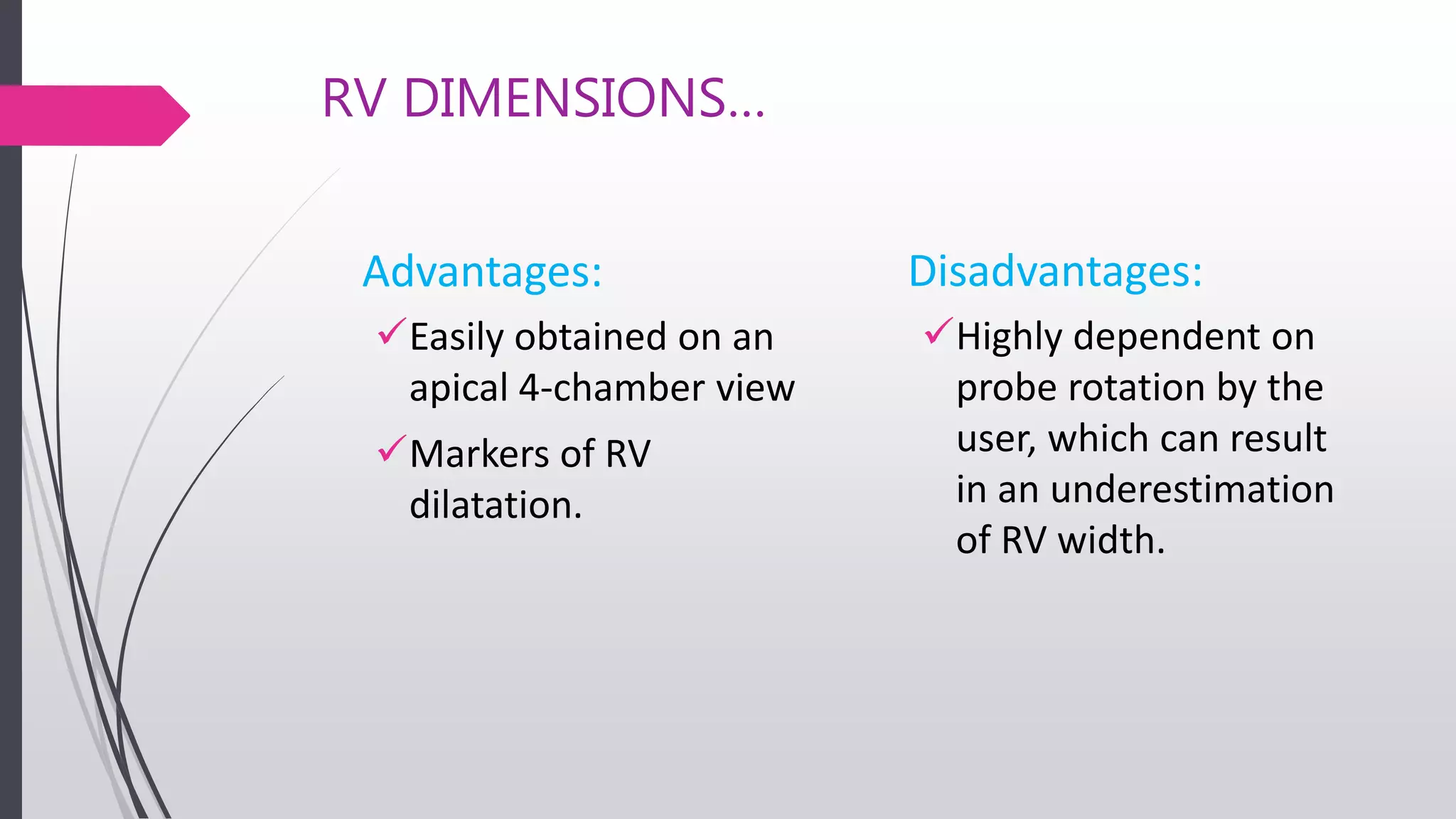 RV DIMENSIONS…
Advantages:
Easily obtained on an
apical 4-chamber view
Markers of RV
dilatation.
Disadvantages:
Highly dependent on
probe rotation by the
user, which can result
in an underestimation
of RV width.
 