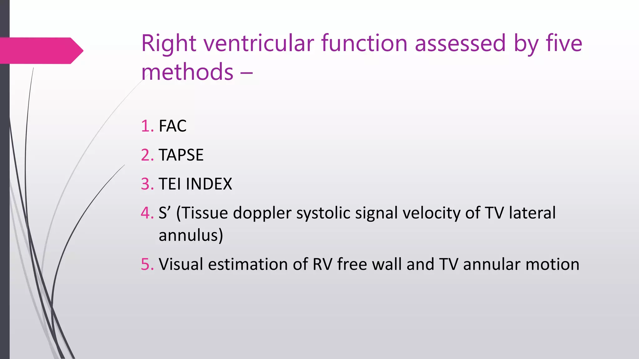 Right ventricular function assessed by five
methods –
1. FAC
2. TAPSE
3. TEI INDEX
4. S’ (Tissue doppler systolic signal velocity of TV lateral
annulus)
5. Visual estimation of RV free wall and TV annular motion
 