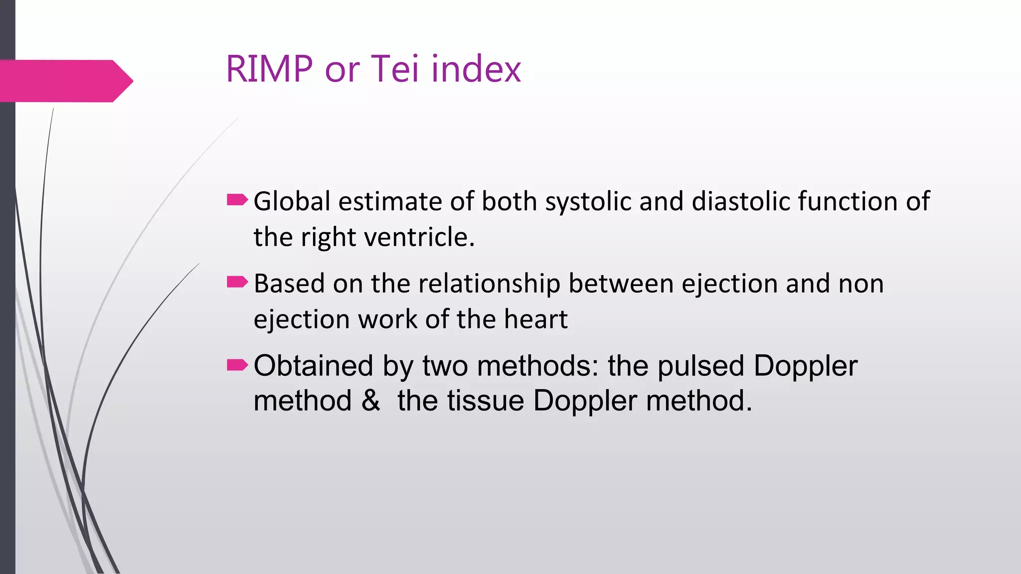 RIMP or Tei index
Global estimate of both systolic and diastolic function of
the right ventricle.
Based on the relationship between ejection and non
ejection work of the heart
Obtained by two methods: the pulsed Doppler
method & the tissue Doppler method.
 
