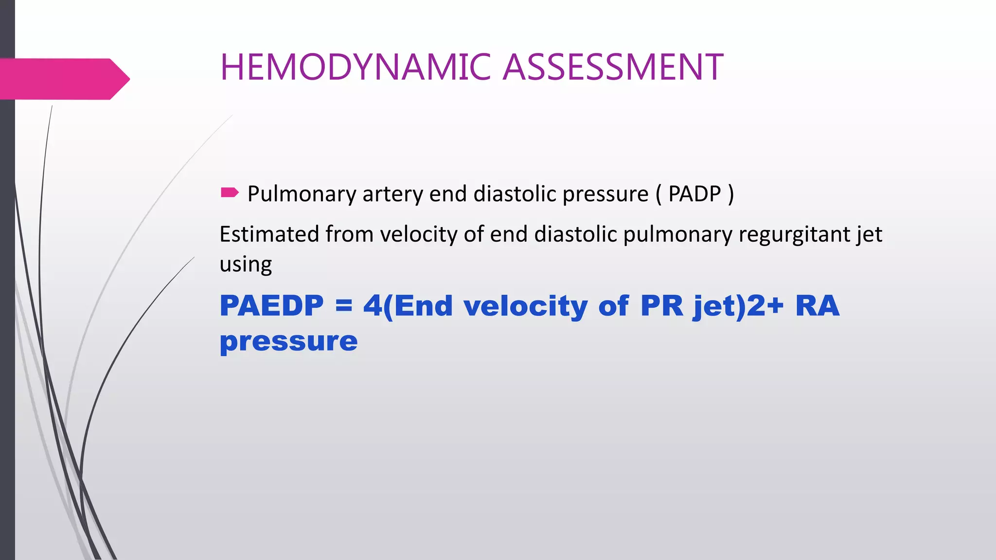 HEMODYNAMIC ASSESSMENT
 Pulmonary artery end diastolic pressure ( PADP )
Estimated from velocity of end diastolic pulmonary regurgitant jet
using
PAEDP = 4(End velocity of PR jet)2+ RA
pressure
 