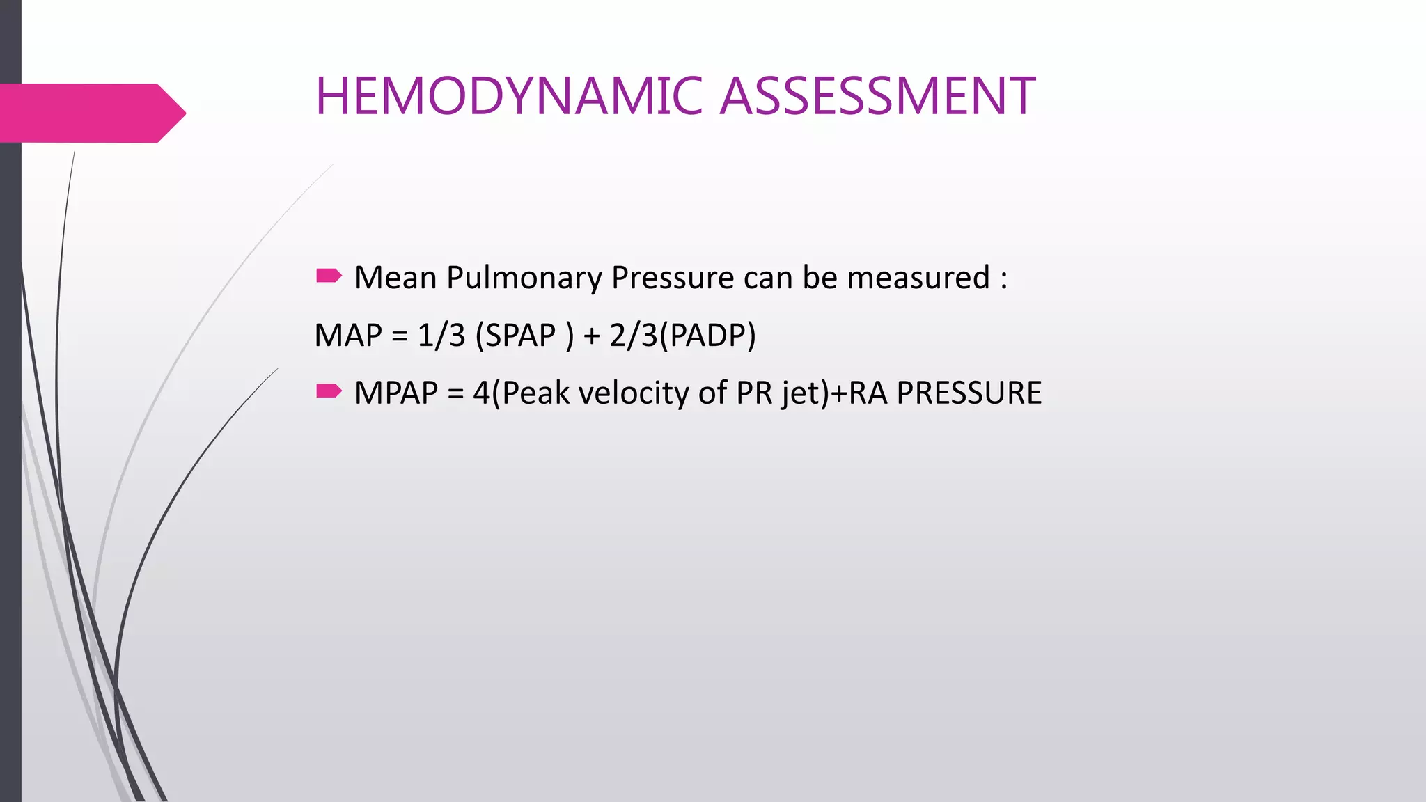 HEMODYNAMIC ASSESSMENT
 Mean Pulmonary Pressure can be measured :
MAP = 1/3 (SPAP ) + 2/3(PADP)
 MPAP = 4(Peak velocity of PR jet)+RA PRESSURE
 
