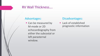 RV Wall Thickness….
Advantages:
 Can be measured by
M-mode or 2D
echocardiography from
either the subcostal or
left parasternal
window.
Disadvantages:
 Lack of established
prognostic information
 