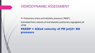 HEMODYNAMIC ASSESSMENT
 Pulmonary artery end diastolic pressure ( PADP )
Estimated from velocity of end diastolic pulmonary regurgitant jet
using
PAEDP = 4(End velocity of PR jet)2+ RA
pressure
 