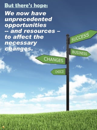 But there’s hope:We now have  unprecedentedopportunities -- and resources – to affect the necessarychanges.