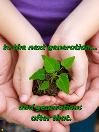 to the next generation…and generations after that.
