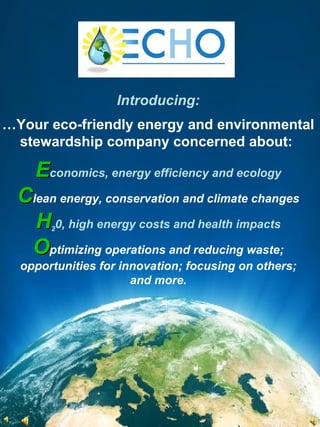 Introducing:…Your eco-friendly energy and environmentalstewardship company concerned about:Economics, energy efficiency and ecologyClean energy, conservation and climate changesH20, high energy costs and health impactsOptimizing operations and reducing waste;opportunities for innovation; focusing on others;and more.