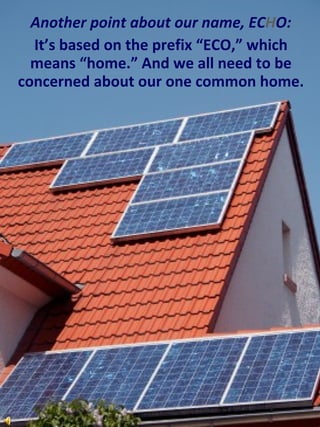 	Another point about our name, ECHO:It’s based on the prefix “ECO,” which means “home.” And we all need to be concerned about our one common home.