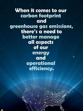 When it comes to our carbon footprintandgreenhouse gas emissions,there’s a need tobetter manageall aspects of our energy andoperational efficiency.