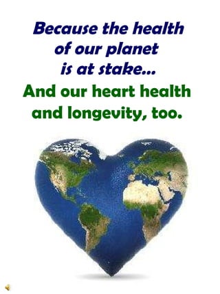 Because the healthof our planet is at stake…And our heart healthand longevity, too.