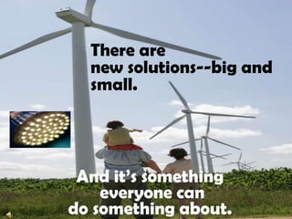 There arenew solutions--big and small.And it’s something everyone cando something about.  