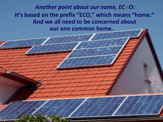 	Another point about our name, ECHO:It’s based on the prefix “ECO,” which means “home.”   And we all need to be concerned aboutour one common home.