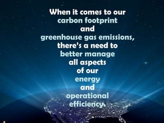 When it comes to our carbon footprintandgreenhouse gas emissions,there’s a need tobetter manageall aspects of our energy andoperational efficiency.