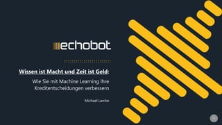 www.echobot.de 1
Wissen ist Macht und Zeit ist Geld:
Wie Sie mit Machine Learning Ihre
Kreditentscheidungen verbessern
Michael Larche
 