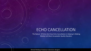 ECHO CANCELLATION
The Nature Of Echo And How Echo Cancellation Is Helping In Making
Mobile Call Meet Acceptable Quality Standers
Ahmed Shelbaya Freelancer electronic designer
 