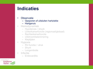 Indicaties Observatie Opsporen of uitsluiten hartziekte Hartgeruis Hemodynamiek Hypotensie / shock Linkerkamerfunctie (regionaal/globaal) Rechterkamerfunctie Uitstroombelemmering Kleplijden Hypoxie RV-functie / -druk Shunt Longembolie Infectie Endocarditis 