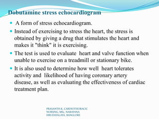 Dobutamine stress echocardiogram
 A form of stress echocardiogram.
 Instead of exercising to stress the heart, the stres...