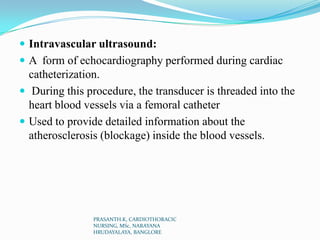  Intravascular ultrasound:
 A form of echocardiography performed during cardiac
catheterization.
 During this procedure...