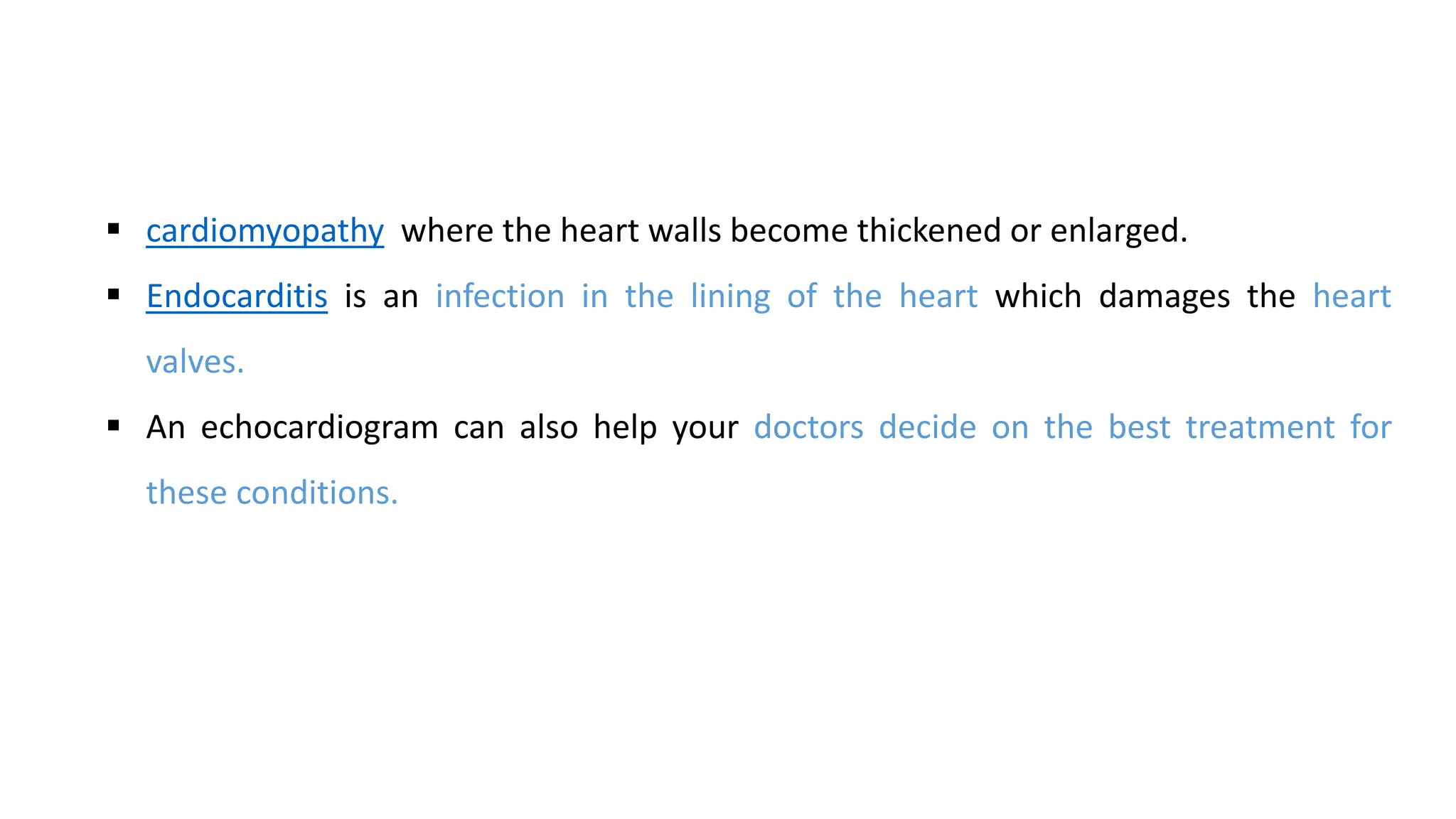  cardiomyopathy where the heart walls become thickened or enlarged.
 Endocarditis is an infection in the lining of the heart which damages the heart
valves.
 An echocardiogram can also help your doctors decide on the best treatment for
these conditions.
 