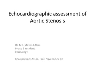 Echocardiographic assessment of
Aortic Stenosis
Dr. Md. Mashiul Alam
Phase B resident
Cardiology
Chairpersion: Assoc. Prof. Naveen Sheikh
 