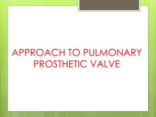 APPROACH TO PULMONARY
PROSTHETIC VALVE
 