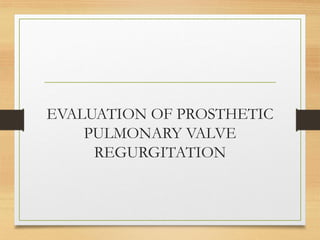 EVALUATION OF PROSTHETIC
PULMONARY VALVE
REGURGITATION
 