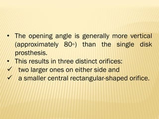 • The opening angle is generally more vertical
(approximately 80◦) than the single disk
prosthesis.
• This results in three distinct orifices:
✓ two larger ones on either side and
✓ a smaller central rectangular-shaped orifice.
 