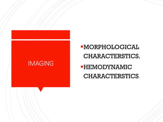 IMAGING
▪MORPHOLOGICAL
CHARACTERSTICS.
▪HEMODYNAMIC
CHARACTERSTICS.
 