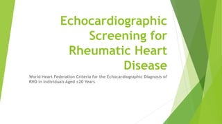 Echocardiographic
Screening for
Rheumatic Heart
Disease
World Heart Federation Criteria for the Echocardiographic Diagnosis of
RHD in Individuals Aged ≤20 Years
 