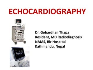 ECHOCARDIOGRAPHY
Dr. Gobardhan Thapa
Resident, MD Radiodiagnosis
NAMS, Bir Hospital
Kathmandu, Nepal
 
