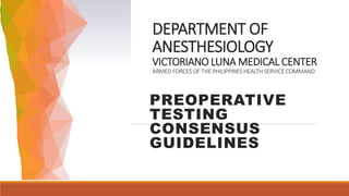 DEPARTMENT OF
ANESTHESIOLOGY
VICTORIANO LUNA MEDICAL CENTER
ARMED FORCES OF THE PHILIPPINES HEALTH SERVICE COMMAND
PREOPERATIVE
TESTING
CONSENSUS
GUIDELINES
 