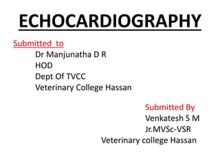ECHOCARDIOGRAPHY
Submitted to
Dr Manjunatha D R
HOD
Dept Of TVCC
Veterinary College Hassan
Submitted By
Venkatesh S M
Jr.MVSc-VSR
Veterinary college Hassan
 