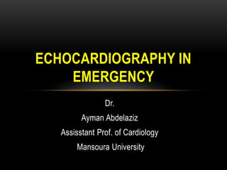 Dr.
Ayman Abdelaziz
Assisstant Prof. of Cardiology
Mansoura University
ECHOCARDIOGRAPHY IN
EMERGENCY
 