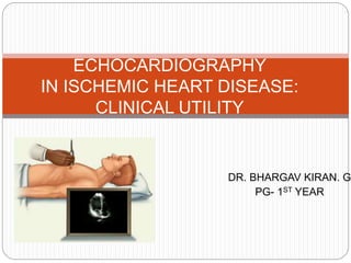 DR. BHARGAV KIRAN. G
PG- 1ST YEAR
ECHOCARDIOGRAPHY
IN ISCHEMIC HEART DISEASE:
CLINICAL UTILITY
 