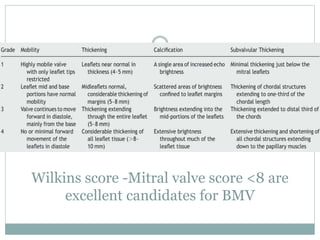 Wilkins score -Mitral valve score <8 are
excellent candidates for BMV
 
