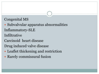 Congenital MS
 Subvalvular apparatus abnormalities
Inflammatory-SLE
Infiltrative
Carcinoid heart disease
Drug induced valve disease
 Leaflet thickening and restriction
 Rarely commissural fusion
 