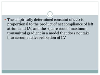  The empirically determined constant of 220 is
proportional to the product of net compliance of left
atrium and LV, and the square root of maximum
transmitral gradient in a model that does not take
into account active relaxation of LV
 