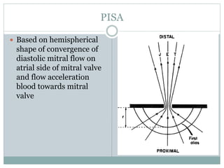 PISA
 Based on hemispherical
shape of convergence of
diastolic mitral flow on
atrial side of mitral valve
and flow acceleration
blood towards mitral
valve
 