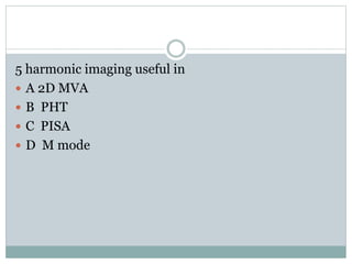 5 harmonic imaging useful in
 A 2D MVA
 B PHT
 C PISA
 D M mode
 