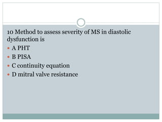 10 Method to assess severity of MS in diastolic
dysfunction is
 A PHT
 B PISA
 C continuity equation
 D mitral valve resistance
 