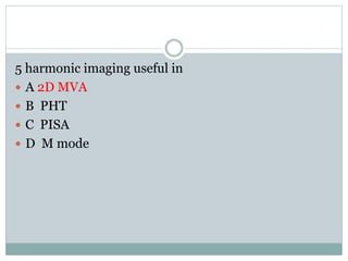 5 harmonic imaging useful in
 A 2D MVA
 B PHT
 C PISA
 D M mode
 