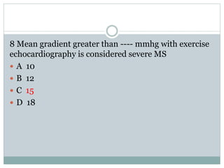 8 Mean gradient greater than ---- mmhg with exercise
echocardiography is considered severe MS
 A 10
 B 12
 C 15
 D 18
 