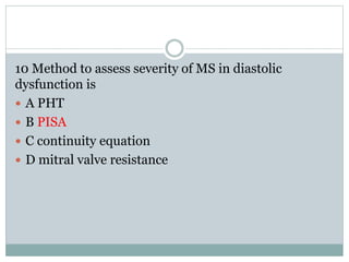 10 Method to assess severity of MS in diastolic
dysfunction is
 A PHT
 B PISA
 C continuity equation
 D mitral valve resistance
 