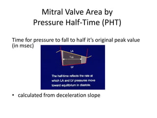 Mitral Valve Area by
Pressure Half-Time (PHT)
Time for pressure to fall to half it’s original peak value
(in msec)
• calculated from deceleration slope
 