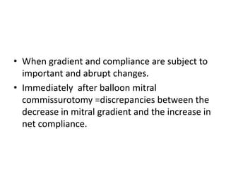 • When gradient and compliance are subject to
important and abrupt changes.
• Immediately after balloon mitral
commissurotomy =discrepancies between the
decrease in mitral gradient and the increase in
net compliance.
 